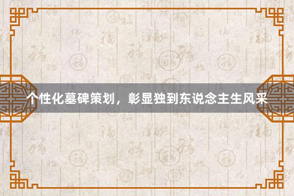 个性化墓碑策划，彰显独到东说念主生风采
