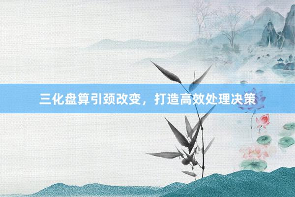 三化盘算引颈改变，打造高效处理决策