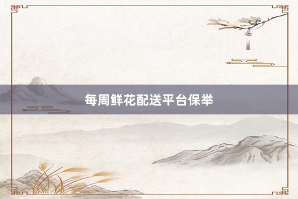 每周鲜花配送平台保举