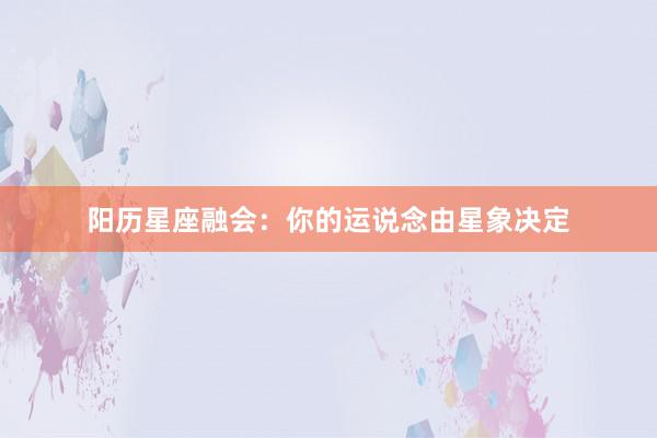 阳历星座融会：你的运说念由星象决定