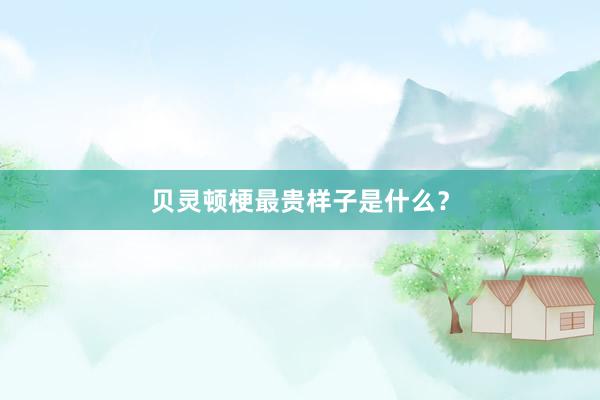 贝灵顿梗最贵样子是什么？