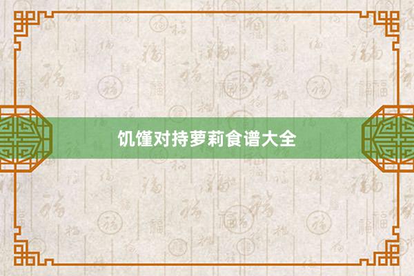 饥馑对持萝莉食谱大全